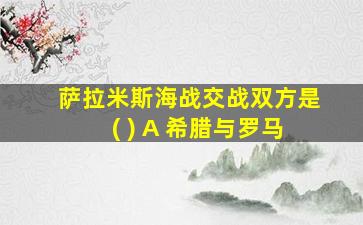 萨拉米斯海战交战双方是( ) A 希腊与罗马